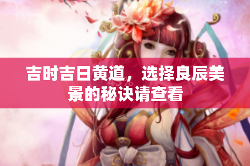 吉时吉日黄道，选择良辰美景的秘诀请查看