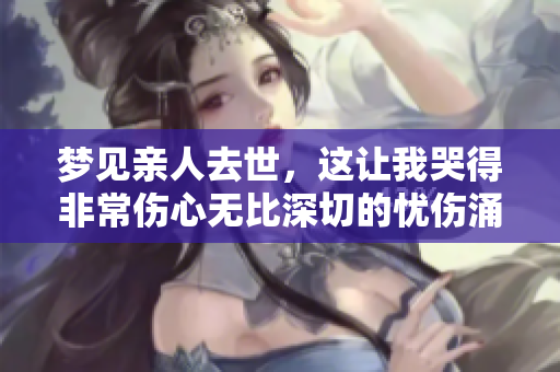 梦见亲人去世，这让我哭得非常伤心无比深切的忧伤涌上心头
