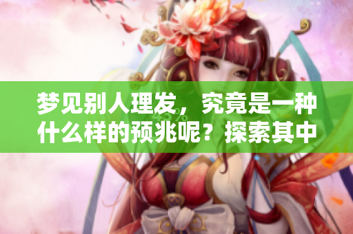 梦见别人理发，究竟是一种什么样的预兆呢？探索其中的深意与象征吧。