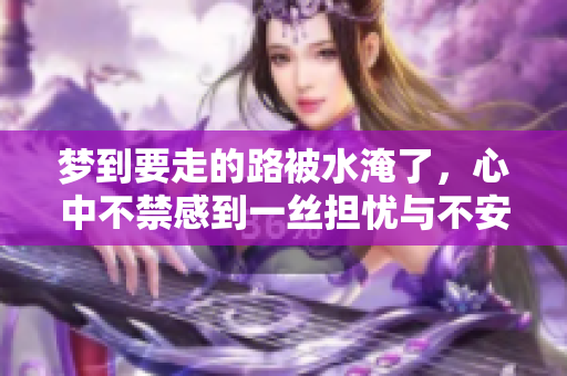梦到要走的路被水淹了，心中不禁感到一丝担忧与不安。