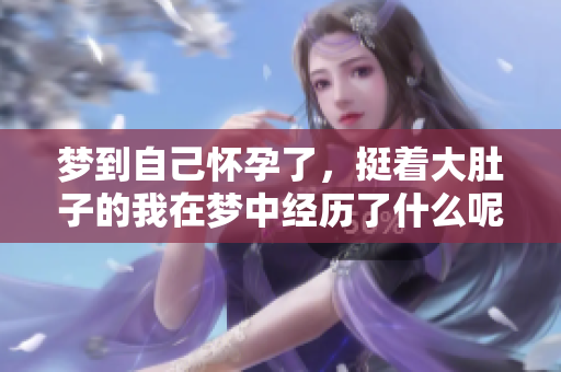 梦到自己怀孕了，挺着大肚子的我在梦中经历了什么呢