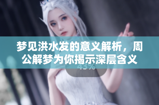 梦见洪水发的意义解析，周公解梦为你揭示深层含义