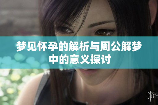 梦见怀孕的解析与周公解梦中的意义探讨