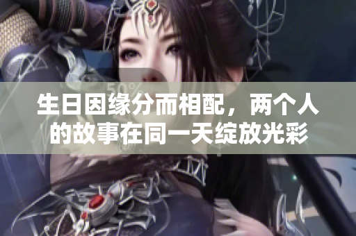 生日因缘分而相配，两个人的故事在同一天绽放光彩