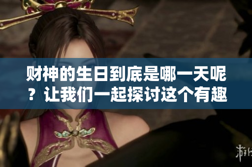 财神的生日到底是哪一天呢？让我们一起探讨这个有趣的话题。