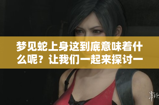 梦见蛇上身这到底意味着什么呢？让我们一起来探讨一下其中的含义。