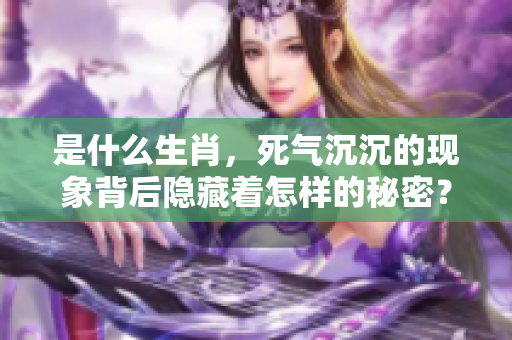 是什么生肖，死气沉沉的现象背后隐藏着怎样的秘密？