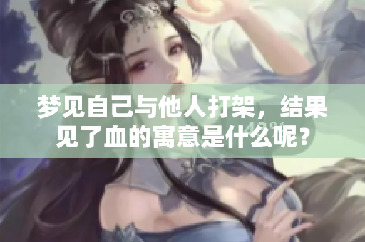 梦见自己与他人打架，结果见了血的寓意是什么呢？