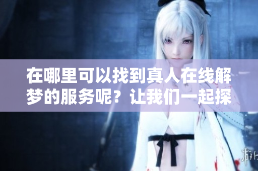 在哪里可以找到真人在线解梦的服务呢？让我们一起探索一下这个话题！