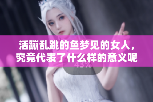 活蹦乱跳的鱼梦见的女人，究竟代表了什么样的意义呢