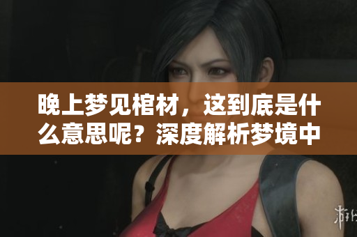 晚上梦见棺材，这到底是什么意思呢？深度解析梦境中的棺材含义。