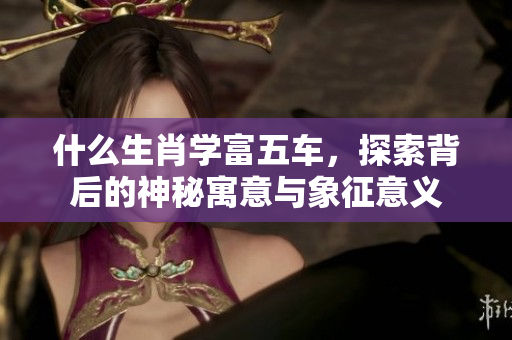 什么生肖学富五车，探索背后的神秘寓意与象征意义