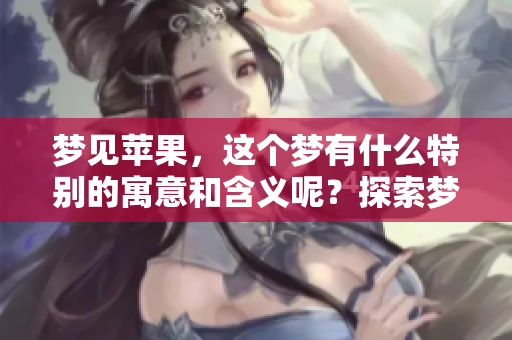 梦见苹果，这个梦有什么特别的寓意和含义呢？探索梦境中的苹果象征。