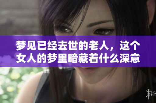 梦见已经去世的老人，这个女人的梦里暗藏着什么深意呢