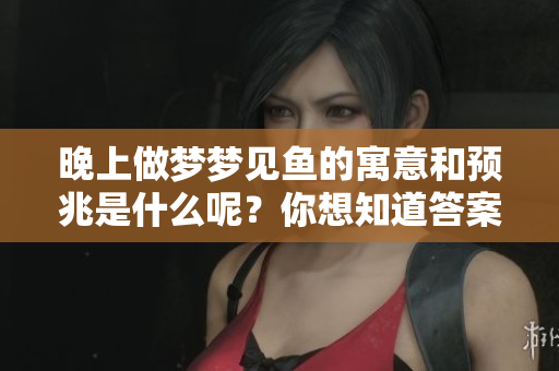 晚上做梦梦见鱼的寓意和预兆是什么呢？你想知道答案吗？