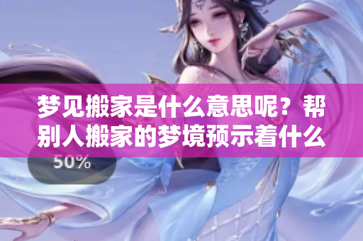 梦见搬家是什么意思呢？帮别人搬家的梦境预示着什么呢？