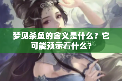 梦见杀鱼的含义是什么？它可能预示着什么？