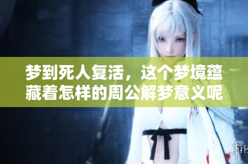 梦到死人复活，这个梦境蕴藏着怎样的周公解梦意义呢