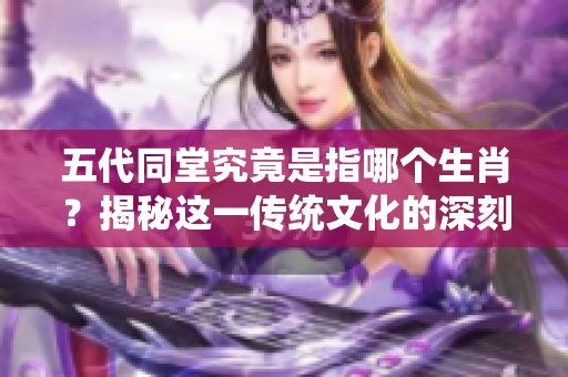 五代同堂究竟是指哪个生肖？揭秘这一传统文化的深刻内涵