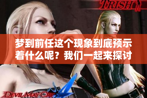 梦到前任这个现象到底预示着什么呢？我们一起来探讨一下。