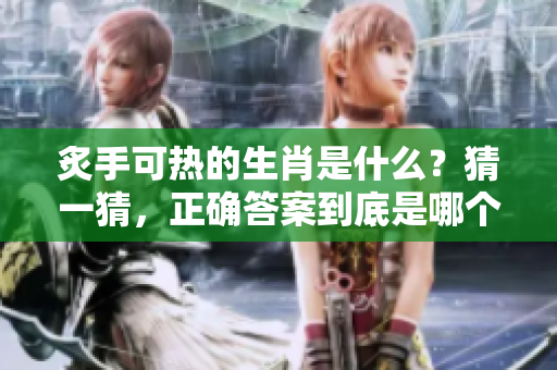 炙手可热的生肖是什么？猜一猜，正确答案到底是哪个生肖呢？