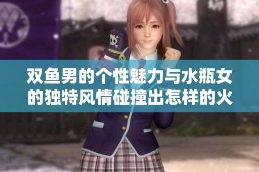 双鱼男的个性魅力与水瓶女的独特风情碰撞出怎样的火花呢