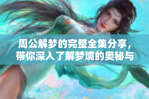 周公解梦的完整全集分享，带你深入了解梦境的奥秘与解析