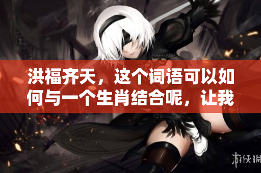 洪福齐天，这个词语可以如何与一个生肖结合呢，让我们一起探讨一下。