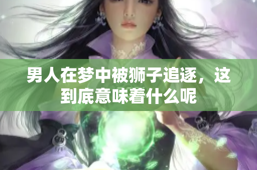 男人在梦中被狮子追逐，这到底意味着什么呢