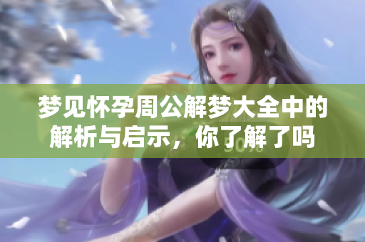 梦见怀孕周公解梦大全中的解析与启示，你了解了吗