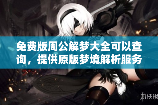 免费版周公解梦大全可以查询，提供原版梦境解析服务