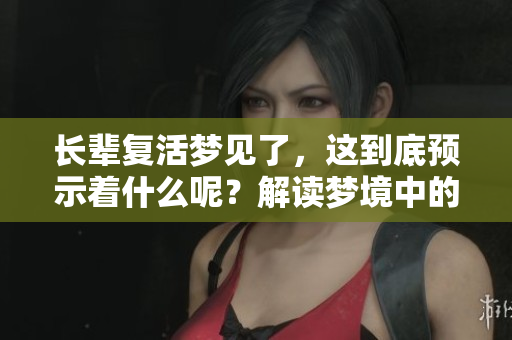 长辈复活梦见了，这到底预示着什么呢？解读梦境中的深层寓意