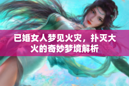 已婚女人梦见火灾，扑灭大火的奇妙梦境解析