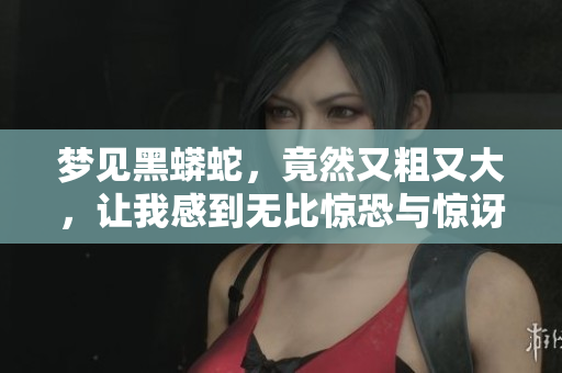 梦见黑蟒蛇，竟然又粗又大，让我感到无比惊恐与惊讶