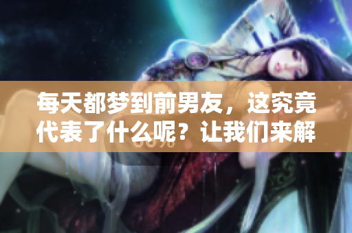 每天都梦到前男友，这究竟代表了什么呢？让我们来解析一下吧！