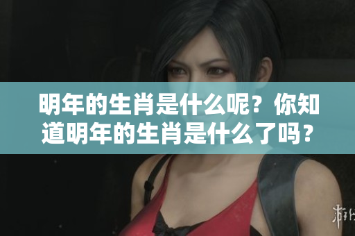 明年的生肖是什么呢？你知道明年的生肖是什么了吗？