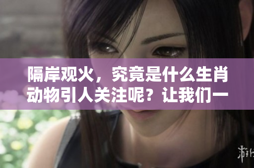 隔岸观火，究竟是什么生肖动物引人关注呢？让我们一起探索一下吧！
