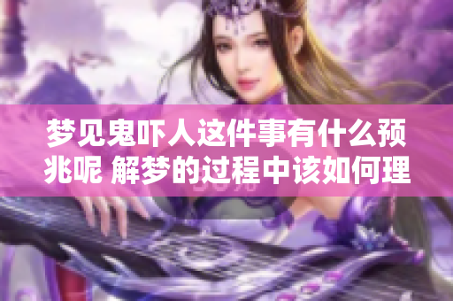 梦见鬼吓人这件事有什么预兆呢 解梦的过程中该如何理解呢