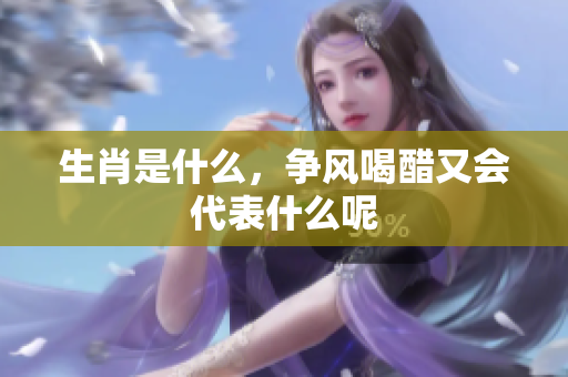 生肖是什么，争风喝醋又会代表什么呢