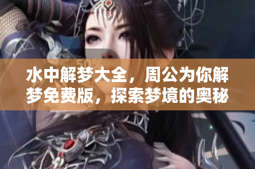 水中解梦大全，周公为你解梦免费版，探索梦境的奥秘与玄机