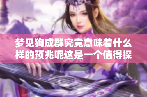 梦见狗成群究竟意味着什么样的预兆呢这是一个值得探讨的话题