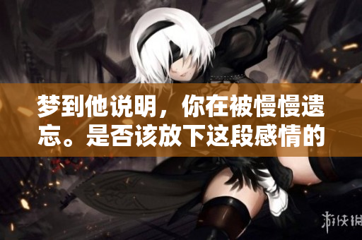 梦到他说明，你在被慢慢遗忘。是否该放下这段感情的回忆？