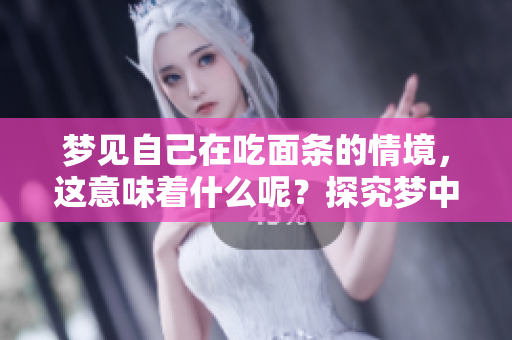 梦见自己在吃面条的情境，这意味着什么呢？探究梦中面条的深层寓意。