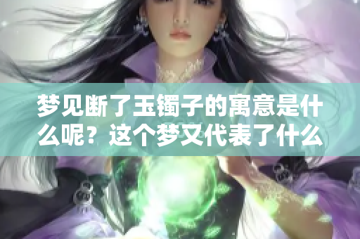梦见断了玉镯子的寓意是什么呢？这个梦又代表了什么呢？