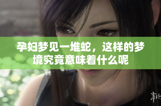 孕妇梦见一堆蛇，这样的梦境究竟意味着什么呢