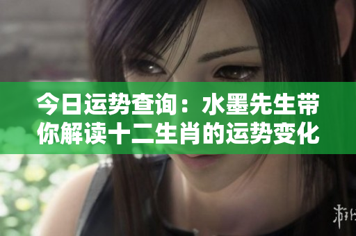 今日运势查询：水墨先生带你解读十二生肖的运势变化