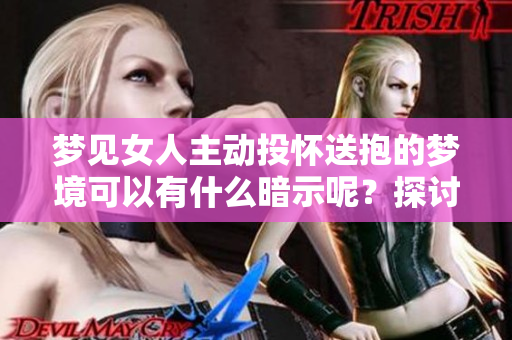 梦见女人主动投怀送抱的梦境可以有什么暗示呢？探讨其中的意义与影响