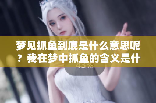 梦见抓鱼到底是什么意思呢？我在梦中抓鱼的含义是什么呀？