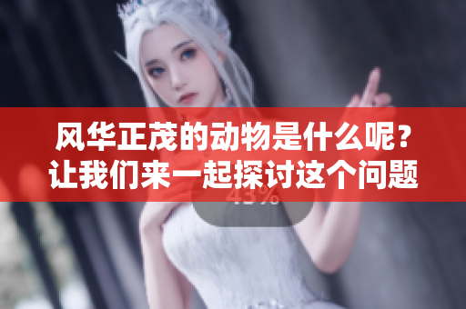 风华正茂的动物是什么呢？让我们来一起探讨这个问题吧！