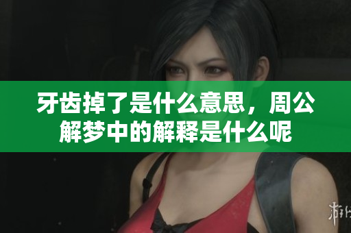 牙齿掉了是什么意思，周公解梦中的解释是什么呢
